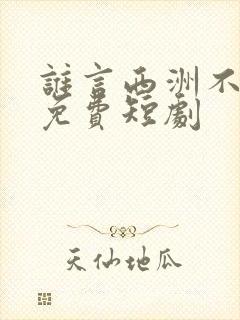 谁言西洲不知意免费短剧