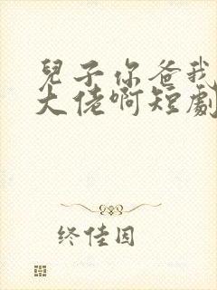 儿子你爸我真是大佬啊短剧全集