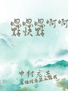 嗯嗯嗯啊啊啊快点快点