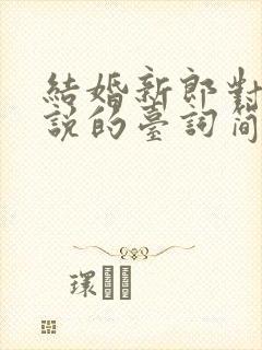 结婚新郎对新娘说的台词简单