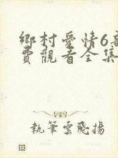 乡村爱情6部免费观看全集完整版电视剧