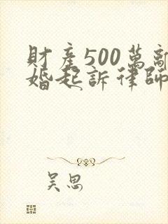 财产500万离婚起诉律师费是多少