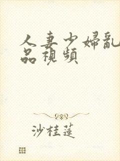 人妻少妇乱交精品视频