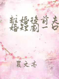 离婚后前夫求复婚短剧一口气看完