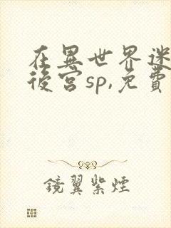 在异世界迷宫开后宫sp,免费观看完整版