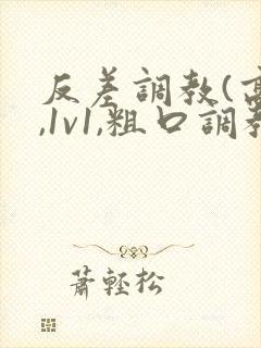 反差调教(高h,1v1,粗口调教)