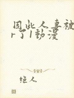 因此人妻被ntr了1动漫