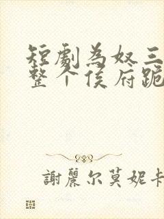 短剧为奴三年后整个侯府跪着求我原谅全集