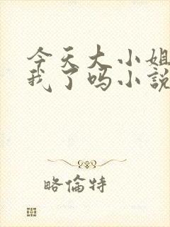 今天大小姐喜欢我了吗小说免费阅读