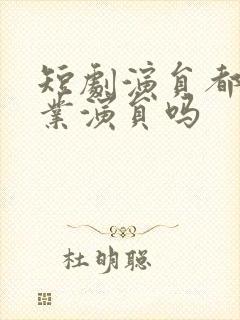 短剧演员都是专业演员吗