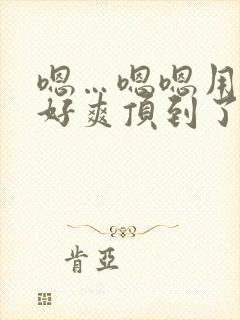 嗯…嗯嗯用力啊好爽顶到了男男小说