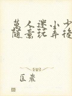 万人迷小少爷被随意玩弄后