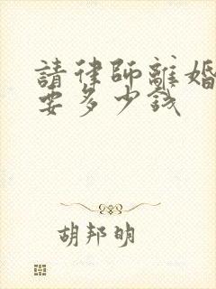 请律师离婚纠纷要多少钱