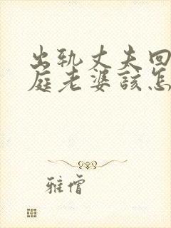 出轨丈夫回归家庭老婆该怎么做