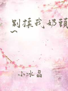 别揉我奶头~嗯~