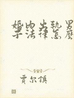 婚内出轨男方生子法律怎么处理的