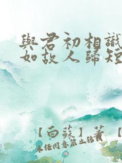 与君初相识,犹如故人归短剧