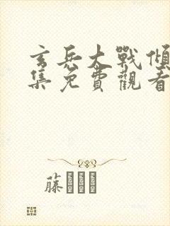 玄兵大战倾辛全集免费观看电视剧大