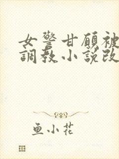 女警甘愿被捆绑调教小说改编自哪部