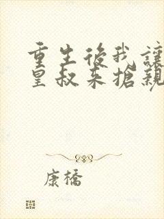 重生后我让前夫皇叔来抢亲免费阅读