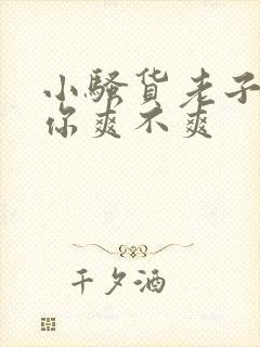 小骚货老子干的你爽不爽