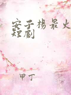 安子杨最火十部短剧