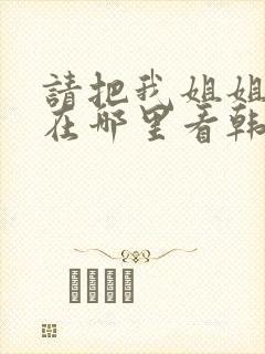 请把我姐姐带走在哪里看韩剧