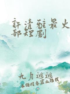 许清雅最火的三部短剧