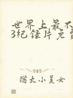 世界上最不得人3纪录片免费