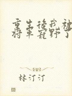 重生后我被战神将军宠野了全本下载txt