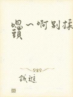 嗯～啊别揉我奶头