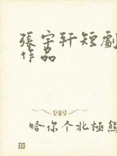 张宇轩短剧全部作品