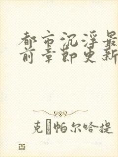 都市沉浮最新超前章节更新时间