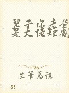 儿子你老爸真的是大佬短剧免费观看