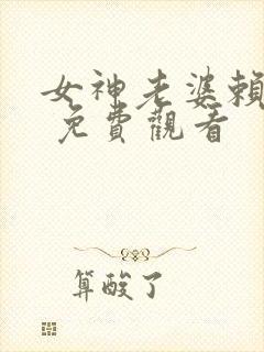 女神老婆赖上我 免费观看