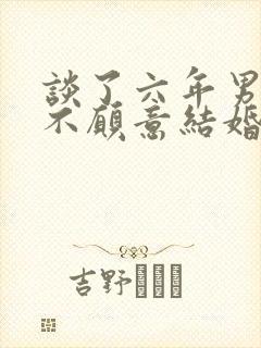 谈了六年男朋友不愿意结婚