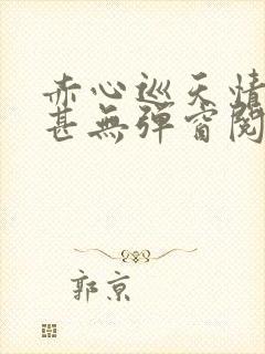 赤心巡天情何以甚无弹窗阅读