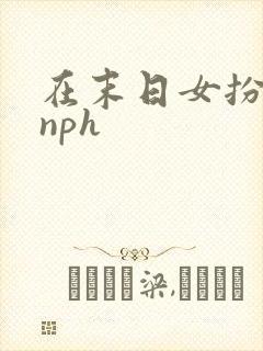 在末日女扮男装nph