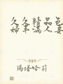 久久精品色妇熟妇丰满人妻3p