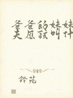 爸爸的妹妹的丈夫应该叫什么