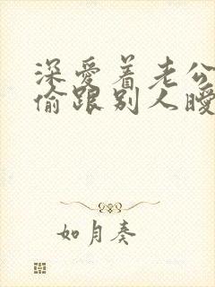 深爱着老公却偷偷跟别人暧昧