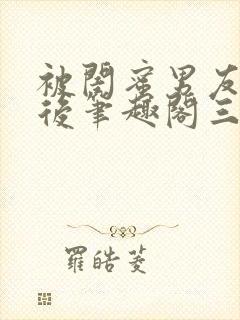 被闺蜜男友上错后笔趣阁三两言