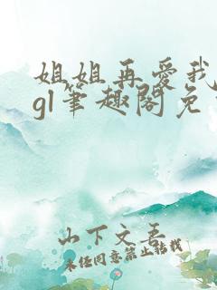 姐姐再爱我一次gl笔趣阁免费阅读
