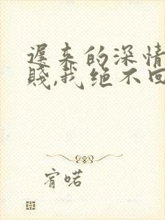 迟来的深情比草贱,我绝不回头许安全本阅