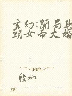 玄幻:开局与仙朝女帝大婚