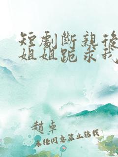 短剧断亲后四个姐姐跪求我回家完整版