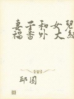 妻子和女儿的幸福番外 大结局