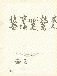 快穿np:炮灰受他是万人迷