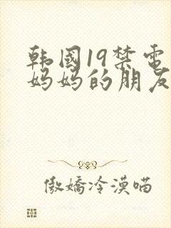 韩国19禁电影妈妈的朋友