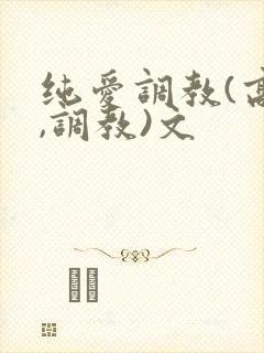 纯爱调教(高h,调教)文